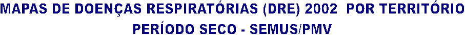 MAPAS DE DOENAS RESPIRATRIAS (DRE) 2002  POR TERRITRIO
PERODO SECO - SEMUS/PMV