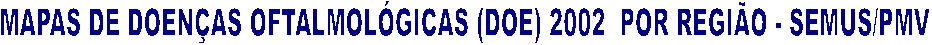 MAPAS DE DOENAS OFTALMOLGICAS (DOE) 2002  POR REGIO - SEMUS/PMV