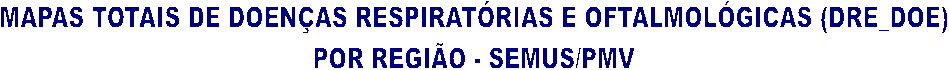 MAPAS TOTAIS DE DOENAS RESPIRATRIAS E OFTALMOLGICAS (DRE_DOE)
POR REGIO - SEMUS/PMV